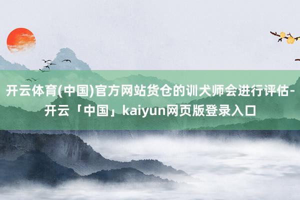 开云体育(中国)官方网站货仓的训犬师会进行评估-开云「中国」kaiyun网页版登录入口