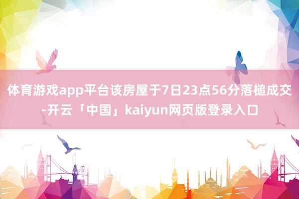 体育游戏app平台该房屋于7日23点56分落槌成交-开云「中国」kaiyun网页版登录入口