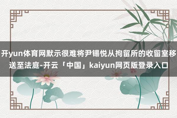 开yun体育网默示很难将尹锡悦从拘留所的收留室移送至法庭-开云「中国」kaiyun网页版登录入口