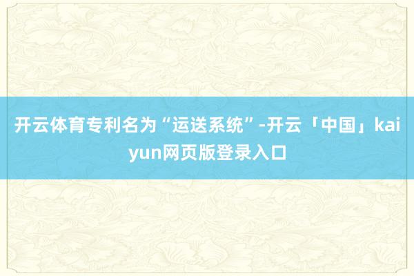 开云体育专利名为“运送系统”-开云「中国」kaiyun网页版登录入口