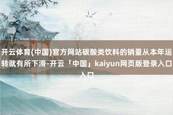 开云体育(中国)官方网站碳酸类饮料的销量从本年运转就有所下滑-开云「中国」kaiyun网页版登录入口
