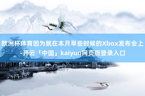 欧洲杯体育因为就在本月早些时候的Xbox发布会上-开云「中国」kaiyun网页版登录入口
