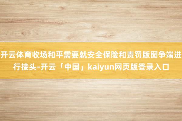 开云体育收场和平需要就安全保险和责罚版图争端进行接头-开云「中国」kaiyun网页版登录入口