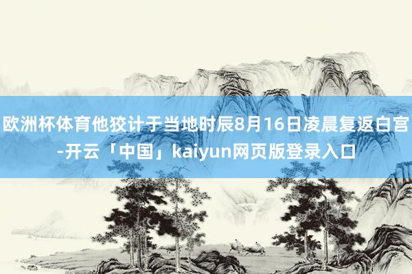 欧洲杯体育他狡计于当地时辰8月16日凌晨复返白宫-开云「中国」kaiyun网页版登录入口