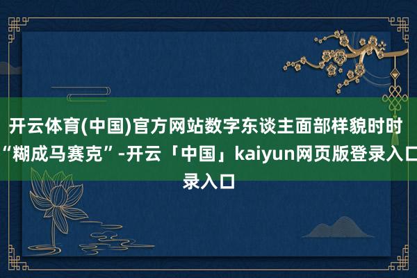 开云体育(中国)官方网站数字东谈主面部样貌时时 “糊成马赛克”-开云「中国」kaiyun网页版登录入口