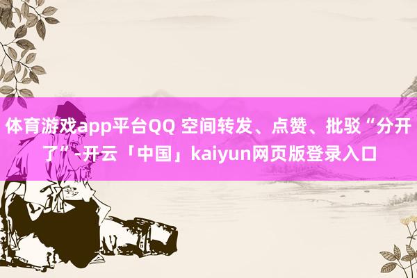 体育游戏app平台QQ 空间转发、点赞、批驳“分开了”-开云「中国」kaiyun网页版登录入口