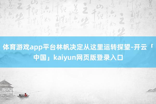 体育游戏app平台林帆决定从这里运转探望-开云「中国」kaiyun网页版登录入口