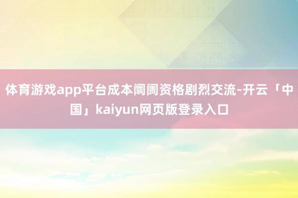 体育游戏app平台成本阛阓资格剧烈交流-开云「中国」kaiyun网页版登录入口