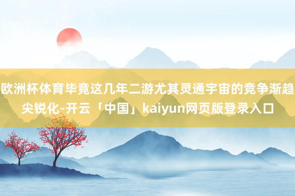欧洲杯体育毕竟这几年二游尤其灵通宇宙的竞争渐趋尖锐化-开云「中国」kaiyun网页版登录入口