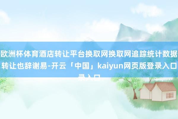 欧洲杯体育酒店转让平台换取网换取网追踪统计数据转让也辞谢易-开云「中国」kaiyun网页版登录入口