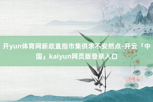 开yun体育网新政直指市集供求不安然点-开云「中国」kaiyun网页版登录入口
