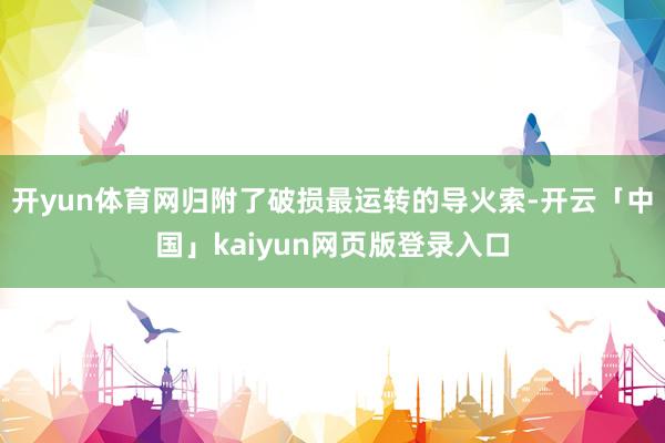 开yun体育网归附了破损最运转的导火索-开云「中国」kaiyun网页版登录入口