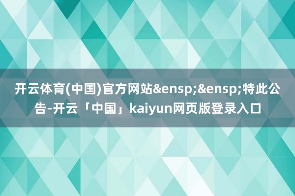 开云体育(中国)官方网站 特此公告-开云「中国」kaiyun网页版登录入口