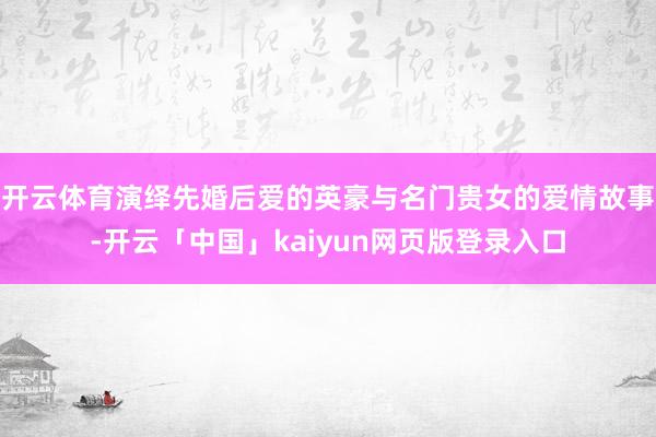开云体育演绎先婚后爱的英豪与名门贵女的爱情故事-开云「中国」kaiyun网页版登录入口