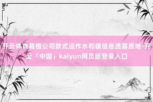 开云体育栽植公司款式运作水和缓信息透露质地-开云「中国」kaiyun网页版登录入口