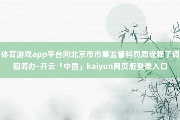 体育游戏app平台向北京市市集监督科罚局诠释了调回筹办-开云「中国」kaiyun网页版登录入口