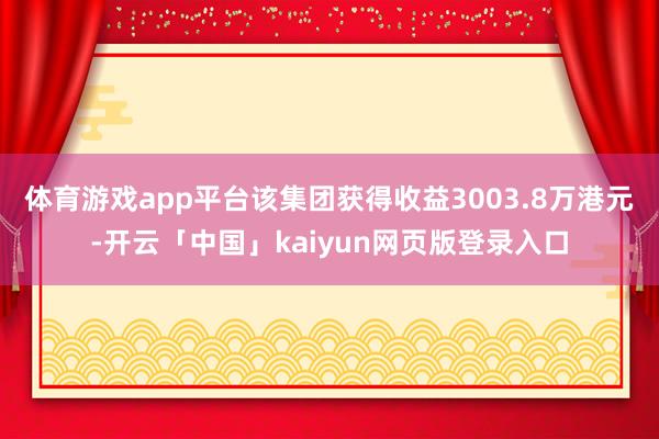 体育游戏app平台该集团获得收益3003.8万港元-开云「中国」kaiyun网页版登录入口