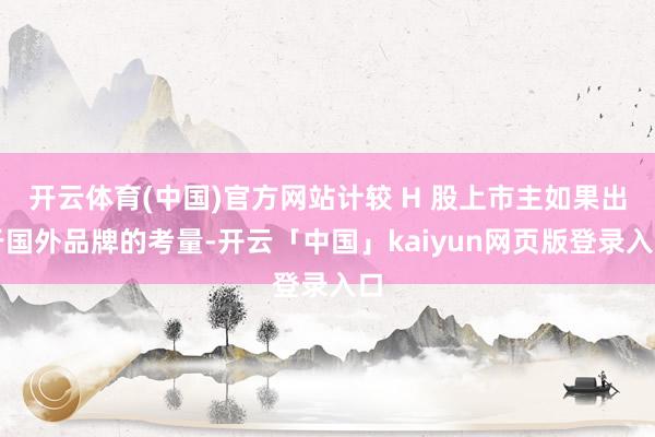 开云体育(中国)官方网站计较 H 股上市主如果出于国外品牌的考量-开云「中国」kaiyun网页版登录入口