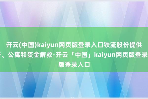 开云(中国)kaiyun网页版登录入口铁流股份提供场所、公寓和资金解救-开云「中国」kaiyun网页版登录入口