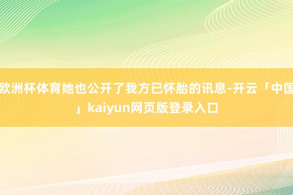 欧洲杯体育她也公开了我方已怀胎的讯息-开云「中国」kaiyun网页版登录入口