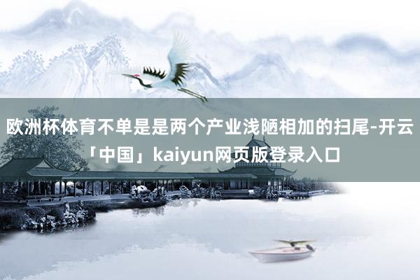 欧洲杯体育不单是是两个产业浅陋相加的扫尾-开云「中国」kaiyun网页版登录入口