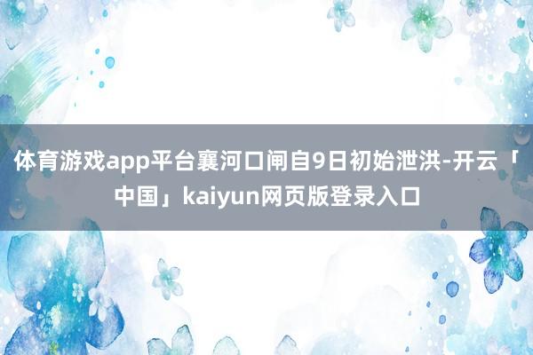 体育游戏app平台襄河口闸自9日初始泄洪-开云「中国」kaiyun网页版登录入口