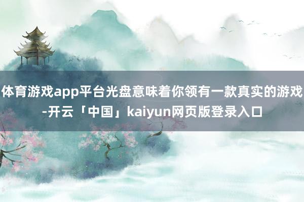 体育游戏app平台光盘意味着你领有一款真实的游戏-开云「中国」kaiyun网页版登录入口