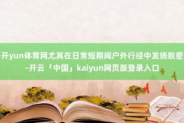 开yun体育网尤其在日常短期间户外行径中发扬致密-开云「中国」kaiyun网页版登录入口