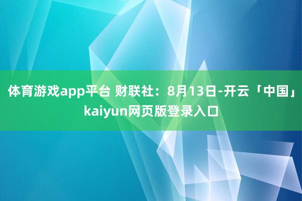 体育游戏app平台 财联社：8月13日-开云「中国」kaiyun网页版登录入口