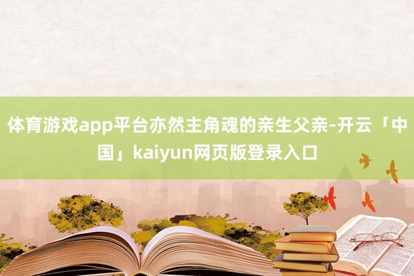 体育游戏app平台亦然主角魂的亲生父亲-开云「中国」kaiyun网页版登录入口