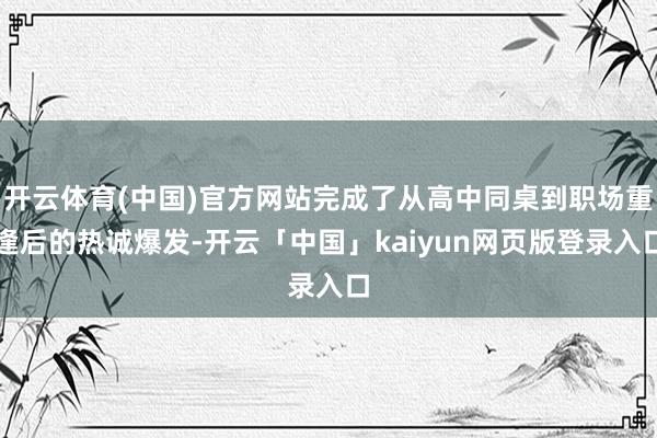 开云体育(中国)官方网站完成了从高中同桌到职场重逢后的热诚爆发-开云「中国」kaiyun网页版登录入口