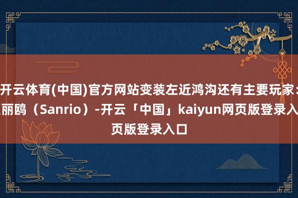 开云体育(中国)官方网站变装左近鸿沟还有主要玩家：三丽鸥（Sanrio）-开云「中国」kaiyun网页版登录入口