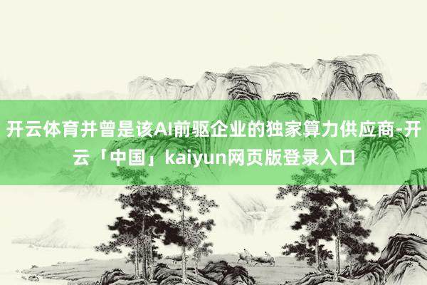 开云体育并曾是该AI前驱企业的独家算力供应商-开云「中国」kaiyun网页版登录入口