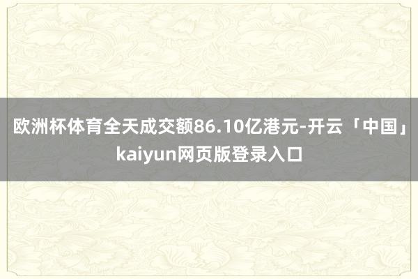 欧洲杯体育全天成交额86.10亿港元-开云「中国」kaiyun网页版登录入口