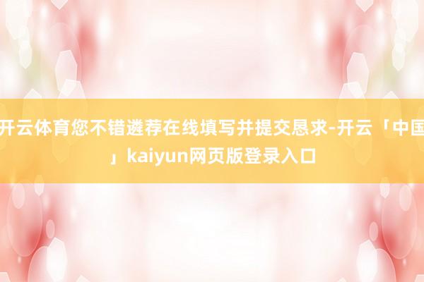 开云体育您不错遴荐在线填写并提交恳求-开云「中国」kaiyun网页版登录入口