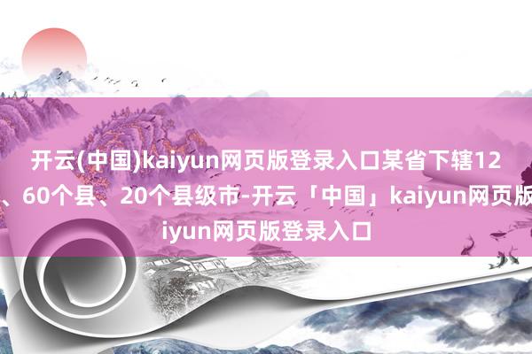 开云(中国)kaiyun网页版登录入口某省下辖12个地级市、60个县、20个县级市-开云「中国」kaiyun网页版登录入口