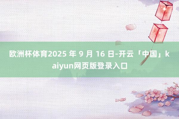 欧洲杯体育2025 年 9 月 16 日-开云「中国」kaiyun网页版登录入口