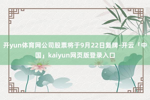 开yun体育网公司股票将于9月22日复牌-开云「中国」kaiyun网页版登录入口
