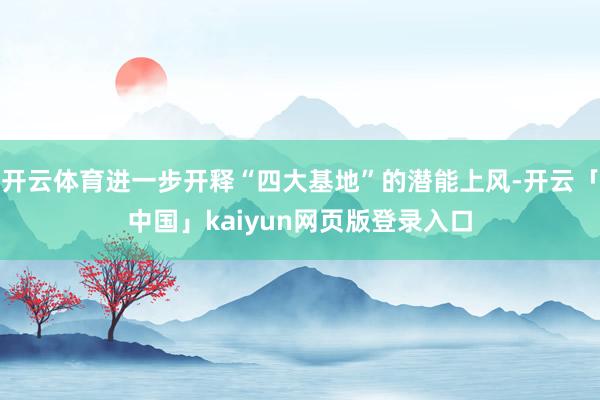 开云体育进一步开释“四大基地”的潜能上风-开云「中国」kaiyun网页版登录入口