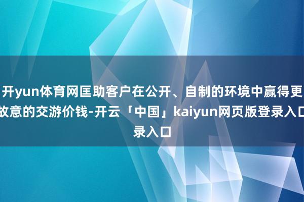 开yun体育网匡助客户在公开、自制的环境中赢得更故意的交游价钱-开云「中国」kaiyun网页版登录入口