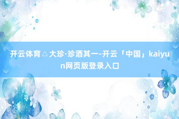 开云体育　　△大珍·珍酒　　其一-开云「中国」kaiyun网页版登录入口
