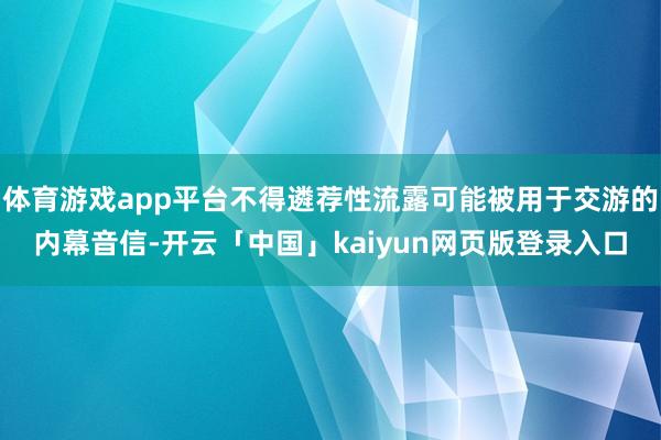 体育游戏app平台不得遴荐性流露可能被用于交游的内幕音信-开云「中国」kaiyun网页版登录入口