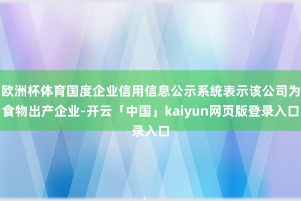 欧洲杯体育国度企业信用信息公示系统表示该公司为食物出产企业-开云「中国」kaiyun网页版登录入口