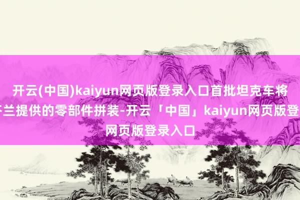 开云(中国)kaiyun网页版登录入口首批坦克车将使用芬兰提供的零部件拼装-开云「中国」kaiyun网页版登录入口