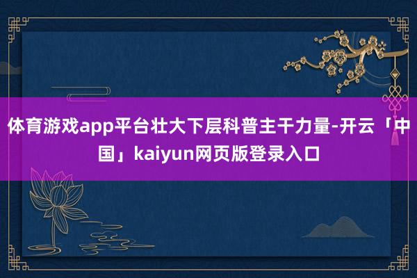 体育游戏app平台壮大下层科普主干力量-开云「中国」kaiyun网页版登录入口