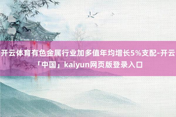 开云体育有色金属行业加多值年均增长5%支配-开云「中国」kaiyun网页版登录入口