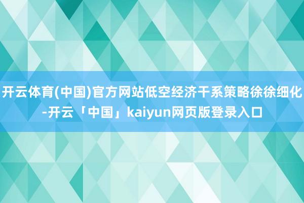开云体育(中国)官方网站低空经济干系策略徐徐细化-开云「中国」kaiyun网页版登录入口