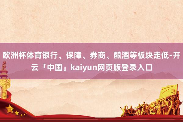 欧洲杯体育银行、保障、券商、酿酒等板块走低-开云「中国」kaiyun网页版登录入口