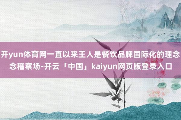 开yun体育网一直以来王人是餐饮品牌国际化的理念念稽察场-开云「中国」kaiyun网页版登录入口