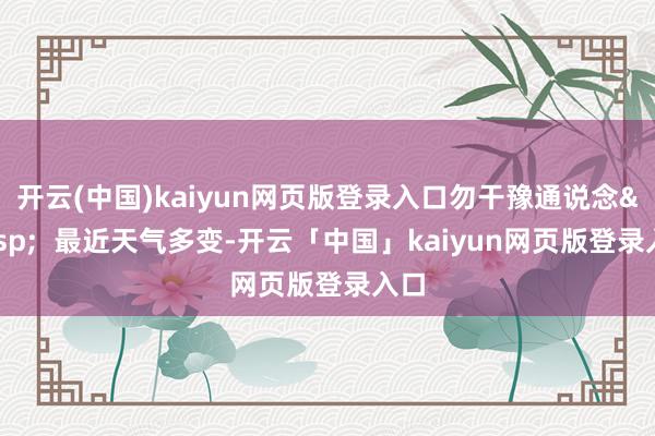 开云(中国)kaiyun网页版登录入口勿干豫通说念&nbsp;  最近天气多变-开云「中国」kaiyun网页版登录入口